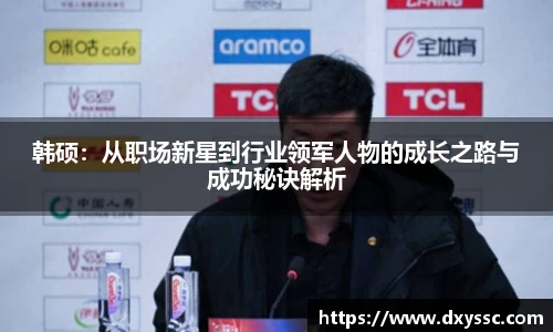 韩硕：从职场新星到行业领军人物的成长之路与成功秘诀解析