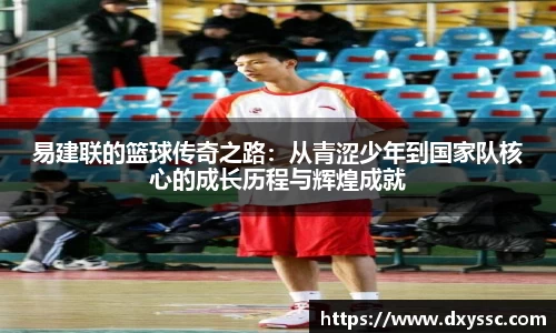 易建联的篮球传奇之路：从青涩少年到国家队核心的成长历程与辉煌成就